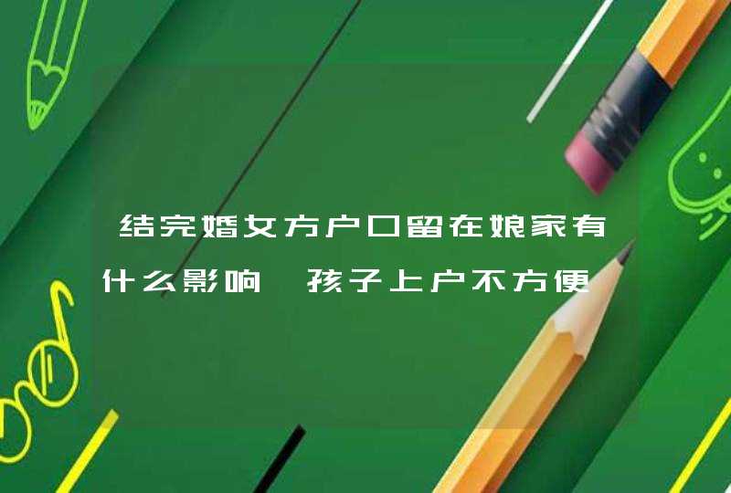 结完婚女方户口留在娘家有什么影响 孩子上户不方便